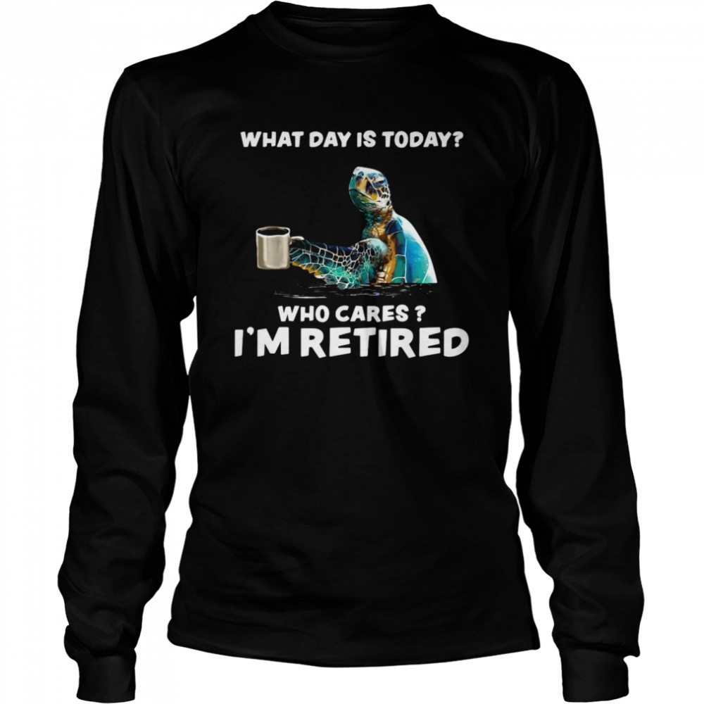Turtle Sea With Coffee What Day Is Today Who Cares I’m Retired  Long Sleeved T-shirt