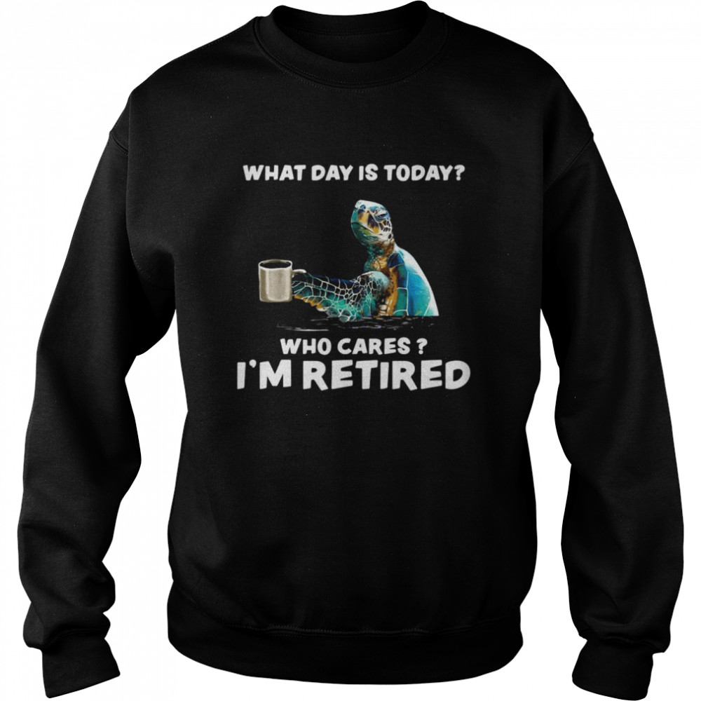 Turtle Sea With Coffee What Day Is Today Who Cares I’m Retired  Unisex Sweatshirt