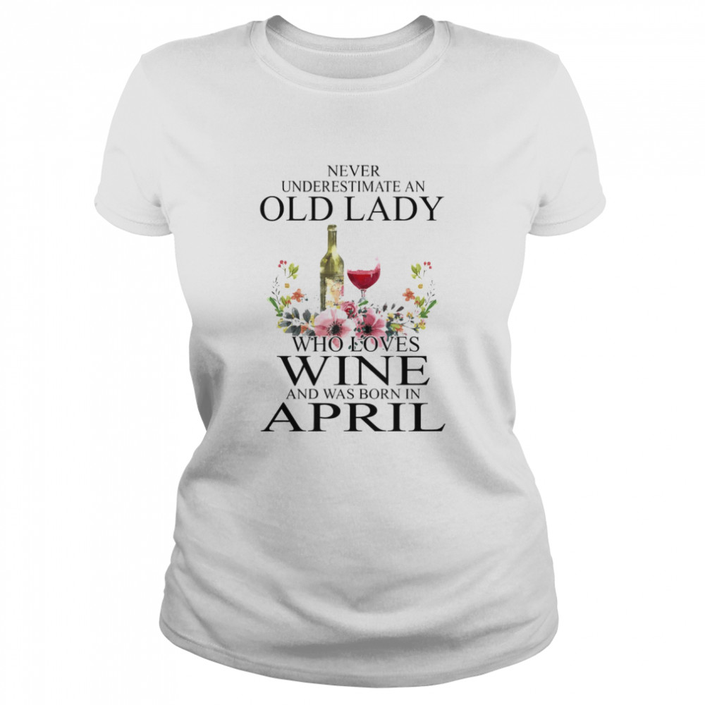 Wine Never Underestimate An Old Lady Who Loves Wine And Was Born In April  Classic Women'S T-Shirt