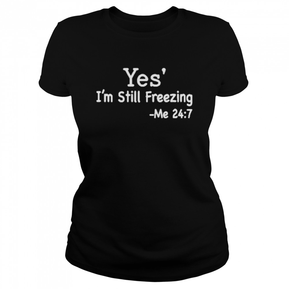 Yes I’m Still Freezing Me 24 7  Classic Women'S T-Shirt