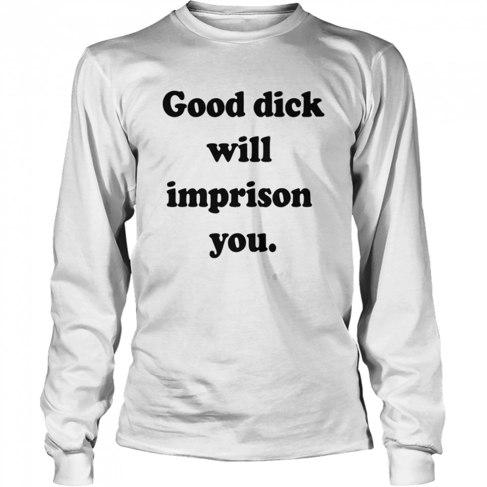 Good Dick Will Imprison You Shirt Long Sleeved T-Shirt
