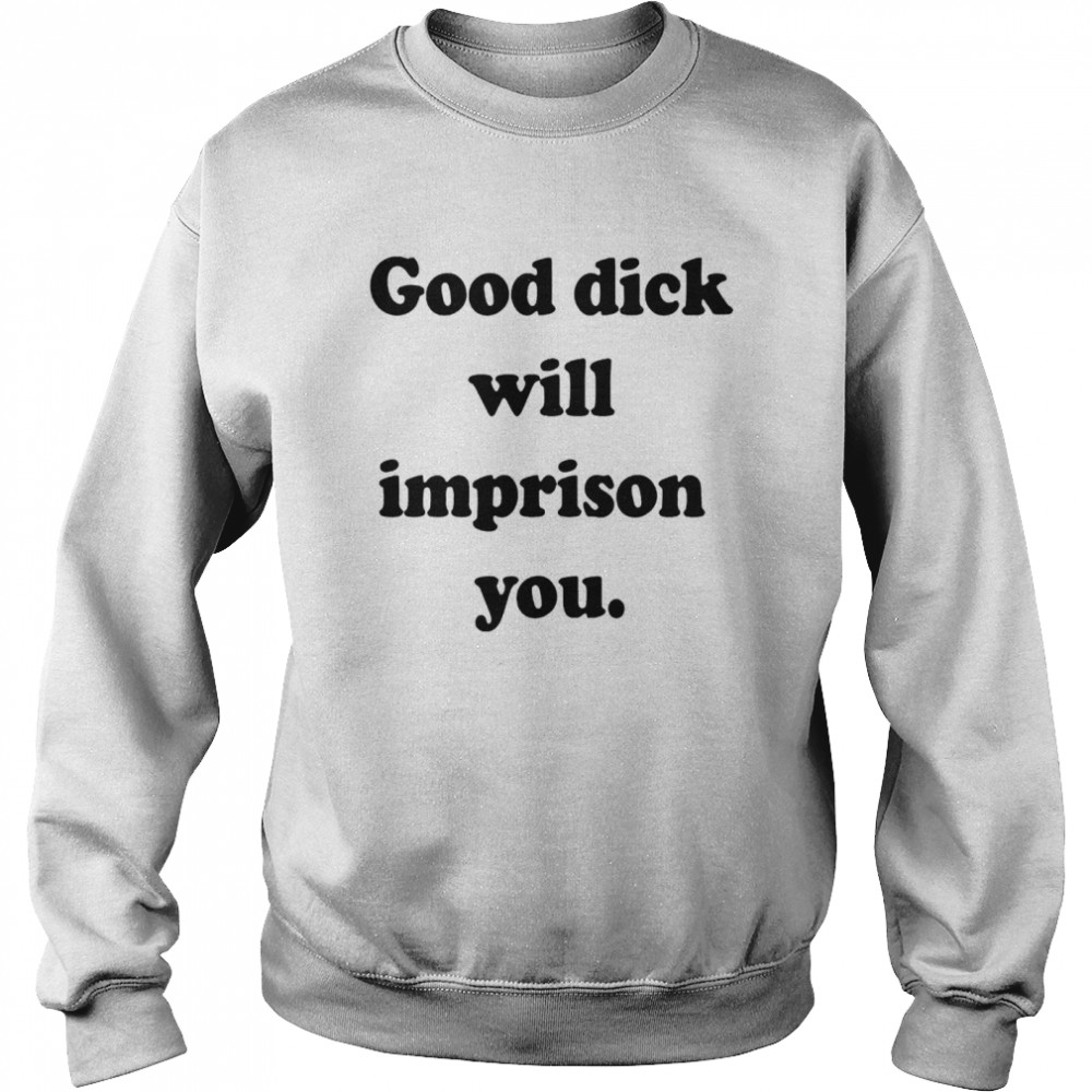 Good Dick Will Imprison You Shirt Unisex Sweatshirt