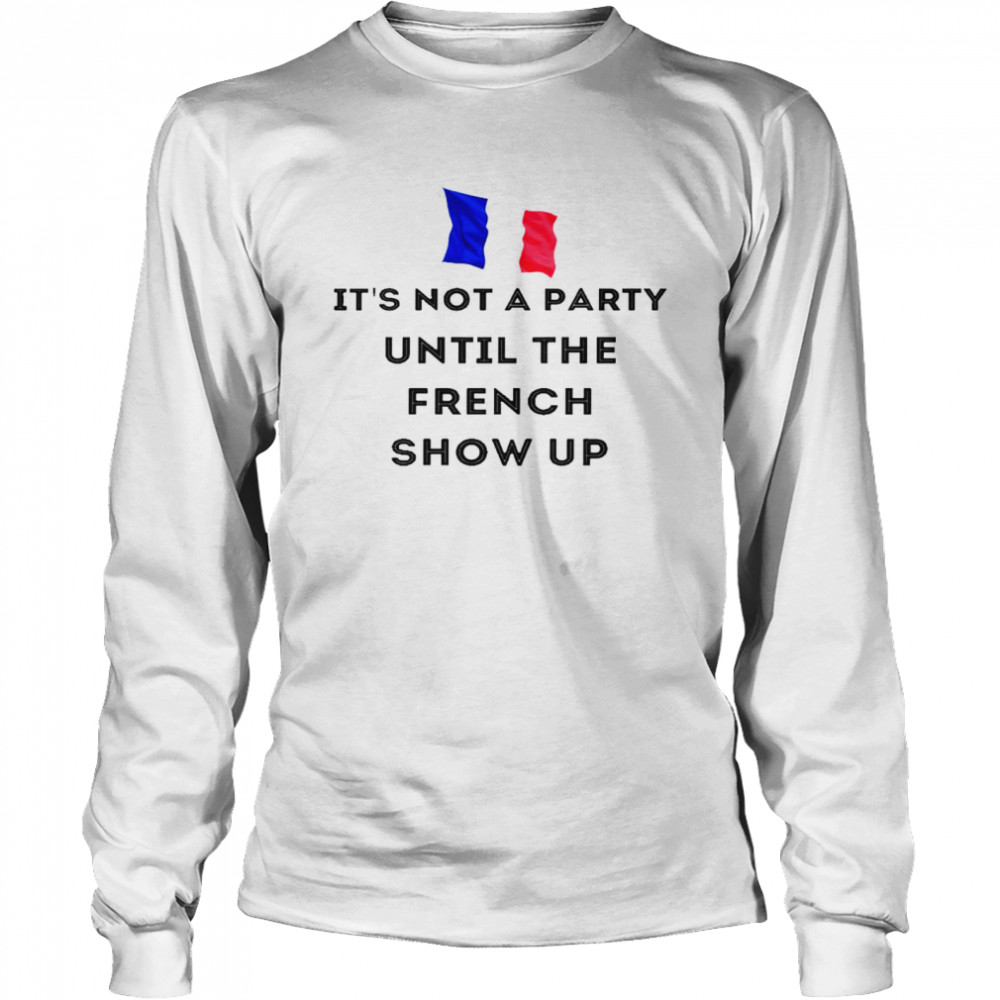 Im Not A Party Until The French Show Up Shirt Long Sleeved T-Shirt