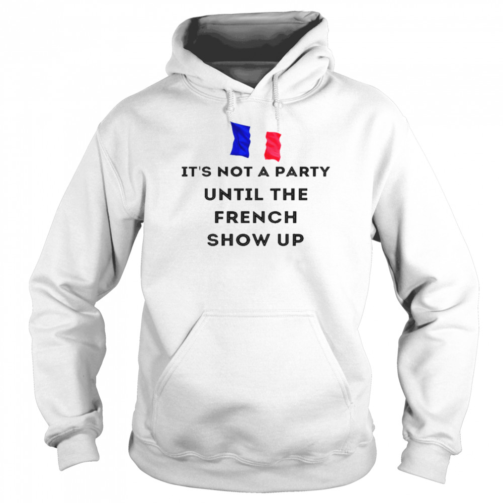 Im Not A Party Until The French Show Up Shirt Unisex Hoodie