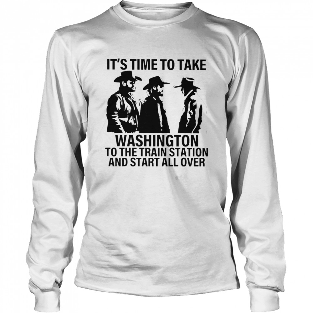 It’s Time To Take Washington To The Train Station And Start All Over Shirt Long Sleeved T-Shirt