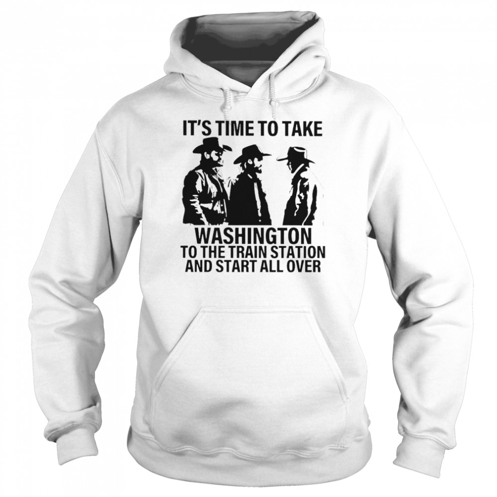 It’s Time To Take Washington To The Train Station And Start All Over Shirt Unisex Hoodie