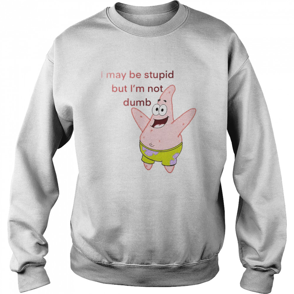 Patrick Star I May Be Stupid But I’m Not Dumb Shirt Unisex Sweatshirt
