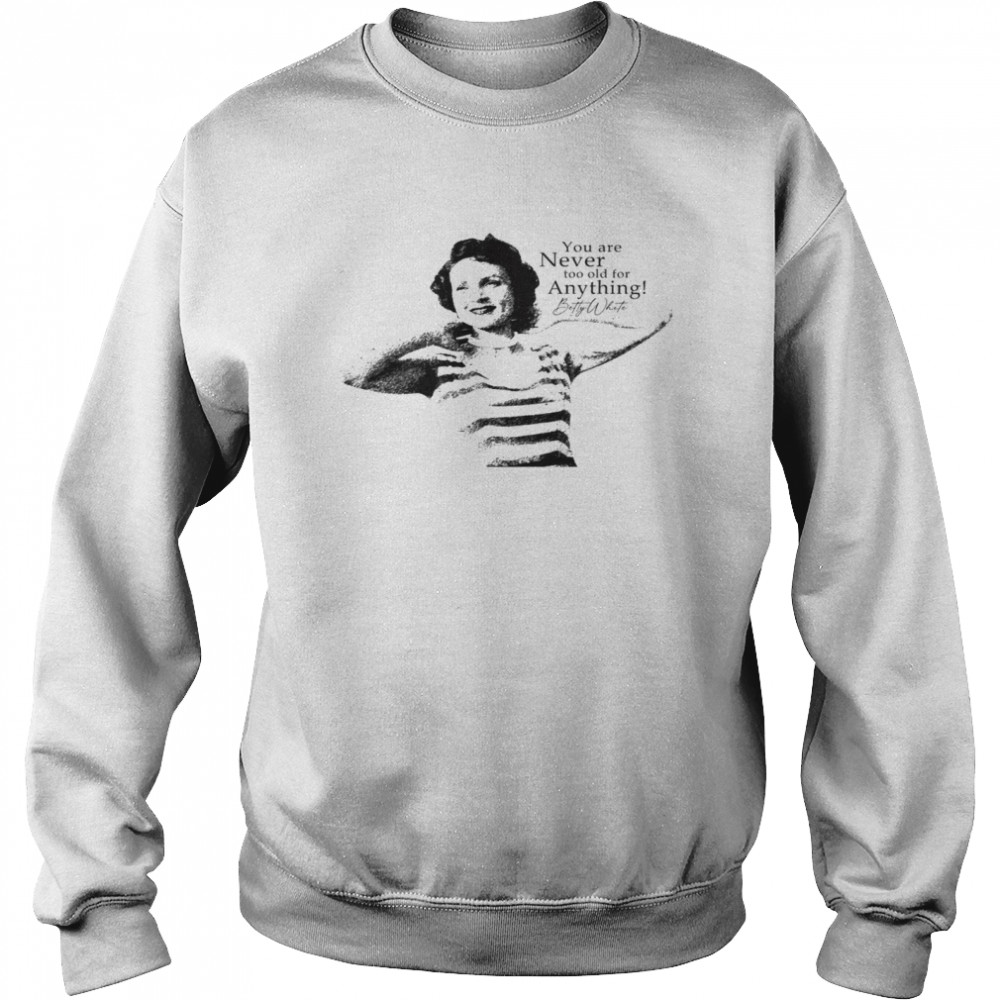 You Are Never Too Old For Anything Betty White Shirt Unisex Sweatshirt
