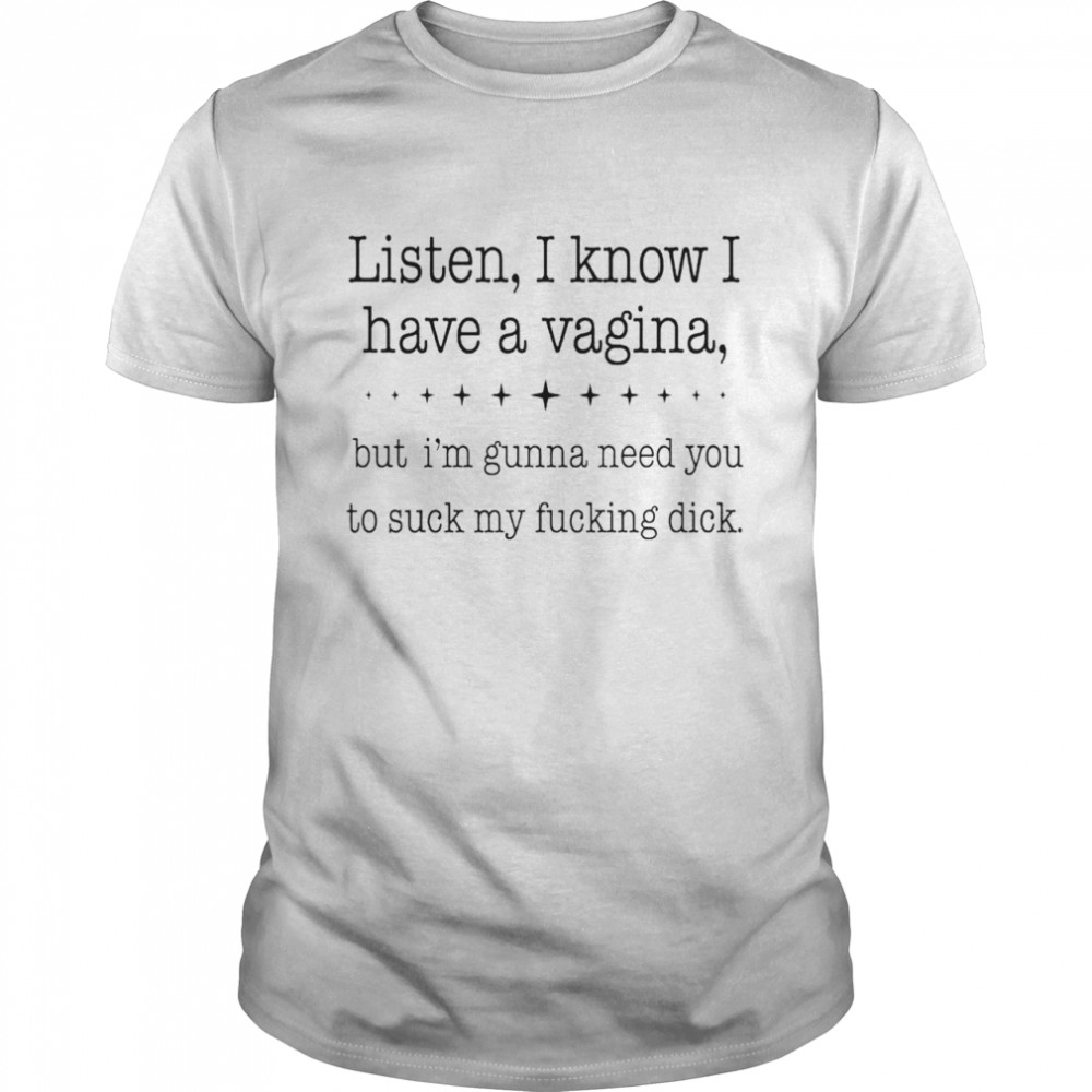 Listen I know I have a vagina shirt Classic Men's T-shirt