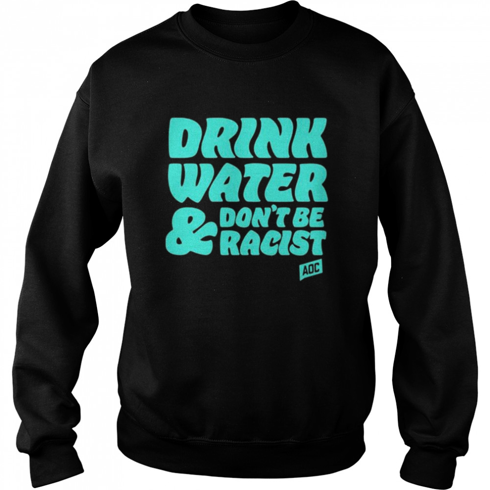 Aoc Drink Water, Don’t Be Racist T- Unisex Sweatshirt
