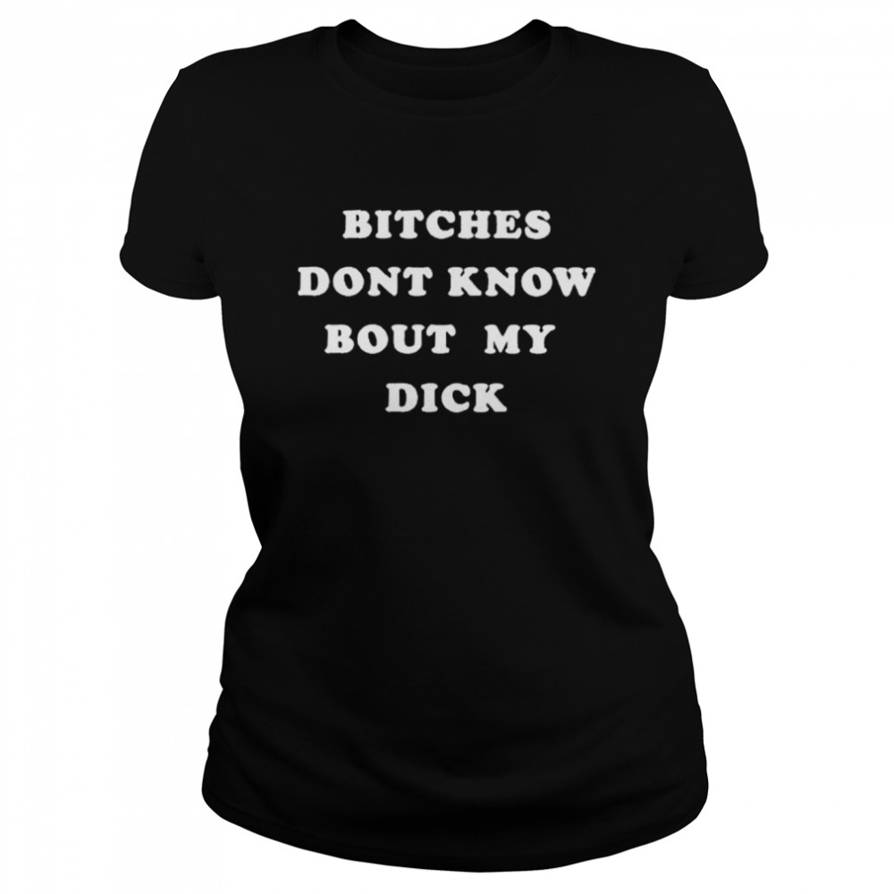 Bitches Dont Know Bout My Dick shirt Classic Women's T-shirt