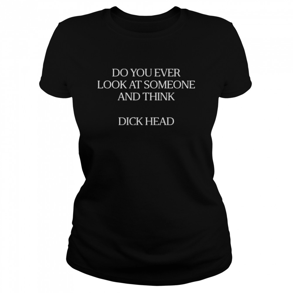 Do You Ever Look At Someone And Think Dick Head T- Classic Women's T-shirt