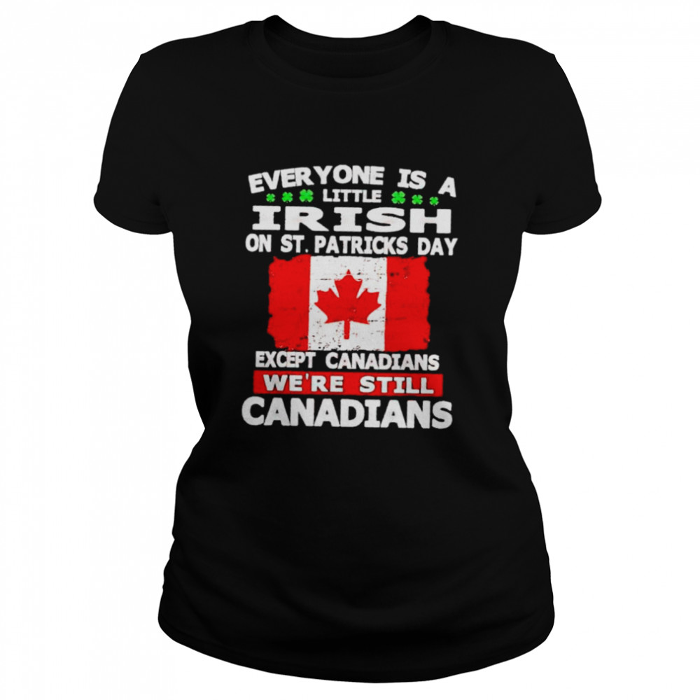Everyone is a little irish on St Patrick’s day except the Canandians shirt Classic Women's T-shirt