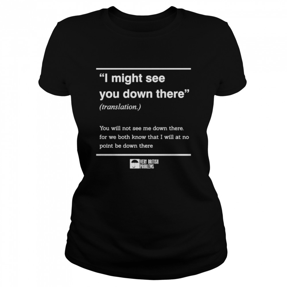 I Might See You Down There You Will Not See Me Down There For We Both Know That I Will At No Point Be Down There shirt Classic Women's T-shirt
