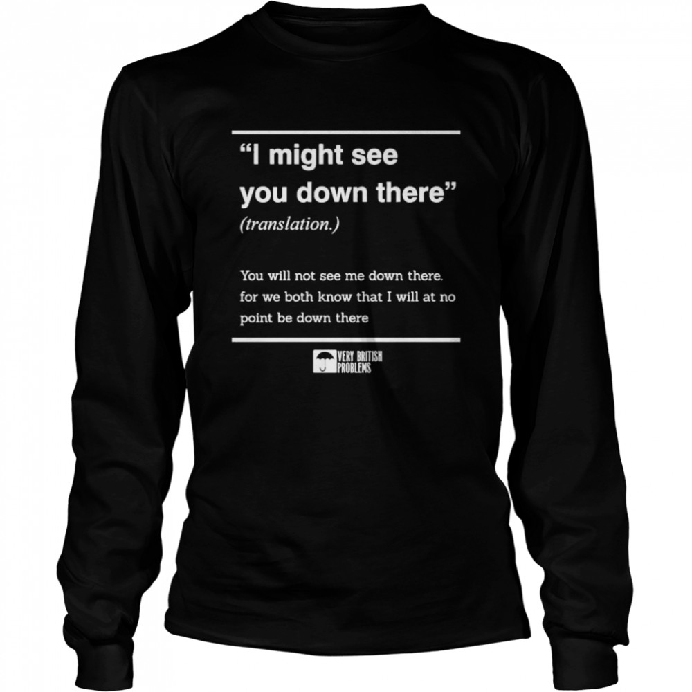 I Might See You Down There You Will Not See Me Down There For We Both Know That I Will At No Point Be Down There shirt Long Sleeved T-shirt