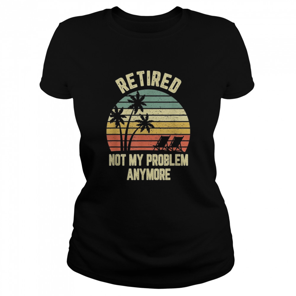 Retired  Not My Problem Anymore Retirement  Classic Women's T-shirt