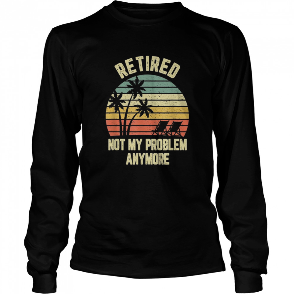Retired  Not My Problem Anymore Retirement  Long Sleeved T-shirt