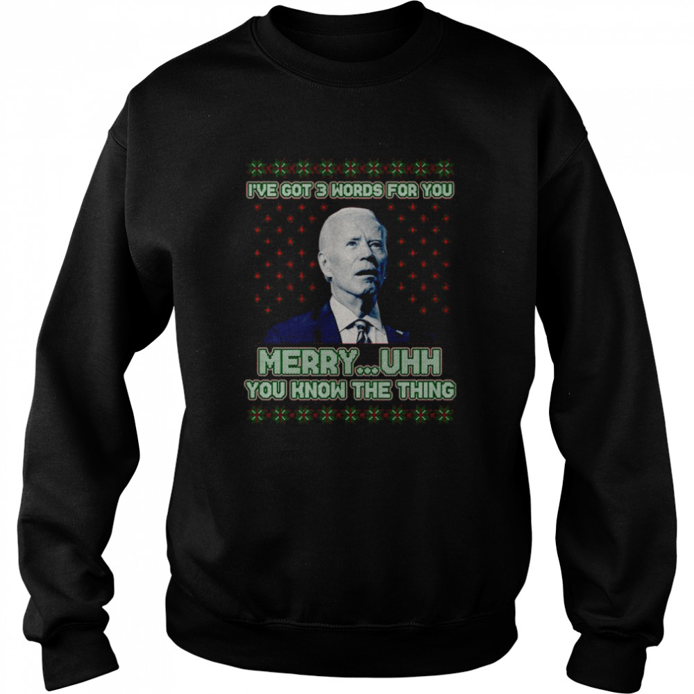 Joe Biden I’ve Got 3 Words For You Merry Uhh You Know The Thing Ugly shirt Unisex Sweatshirt